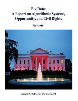 Big Data: A Report on Algorithmic Systems, Opportunity, and Civil Rights by Executive Office of the President