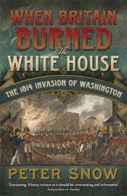 When Britain Burned the White House: The 1814 Invasion of Washington by Peter Snow