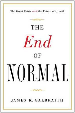 The End of Normal: Why the Growth Economy Isn't Coming Back-and What to Do When It Doesn't by James K. Galbraith