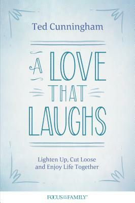 A Love That Laughs: Lighten Up, Cut Loose, and Enjoy Life Together by Ted Cunningham