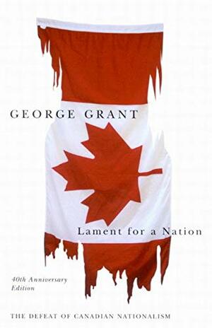 Lament for a Nation: The Defeat of Canadian Nationalism by George Parkin Grant
