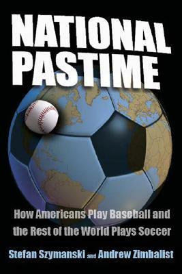 National Pastime: How Americans Play Baseball and the Rest of the World Plays Soccer by Stefan Szymanski, Andrew Zimbalist