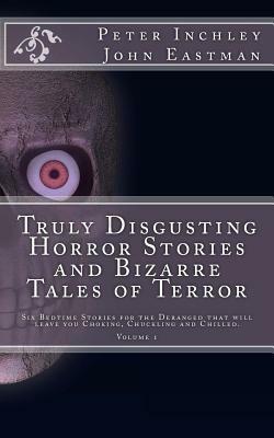 Truly Disgusting Horror Stories and Bizarre Tales of Terror: Six Bedtime Horror Stories for the Deranged that will leave you Chuckling and Chilled by Peter Inchley, John Eastman