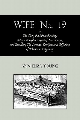 Wife No. 19, Or, the Story of a Life in Bondage: Being a Complete Expose of Mormonism, and Revealing the Sorrows, Sacrifices and Sufferings of Women I by Ann Eliza Young