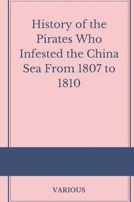 History of the Pirates Who Infested the China Sea From 1807 to 1810 by Various