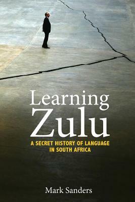 Learning Zulu: A Secret History of Language in South Africa by Mark Sanders