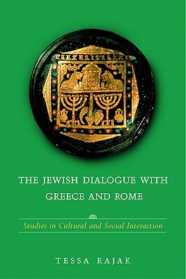 The Jewish Dialogue with Greece and Rome: Studies in Cultural and Social Interaction by Tessa Rajak