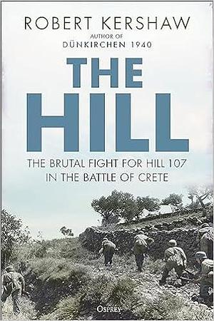 The Hill: The Fight for Hill 107 That Decided the Battle of Crete by Robert Kershaw, Robert Kershaw