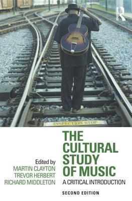 The Cultural Study of Music: A Critical Introduction by Martin Clayton, Trevor Herbert, Richard Middleton