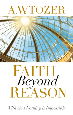 Faith Beyond Reason: With God Nothing Is Impossible by A.W. Tozer