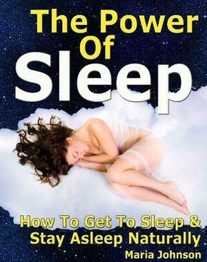 The Power of Sleep: How to Get to Sleep and Stay Asleep Naturally by Maria Johnson