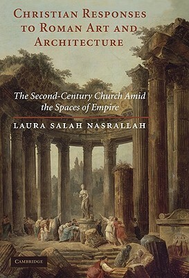Christian Responses to Roman Art and Architecture: The Second-Century Church Amid the Spaces of Empire by Laura Salah Nasrallah
