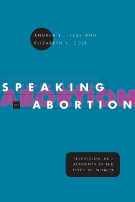 Speaking of Abortion: Television and Authority in the Lives of Women by Elizabeth R. Cole, Andrea L. Press