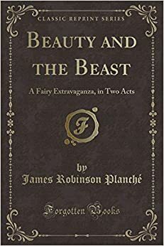 Beauty and the Beast: A Fairy Extravaganza, in Two Acts (Classic Reprint) by James Robinson Planché