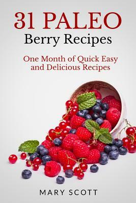 31 Paleo Berry Recipes: One Month of Quick Easy and Delicious Recipes by Mary R. Scott