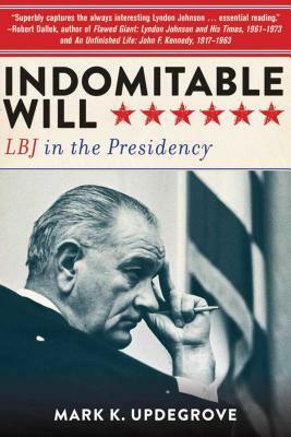 Indomitable Will: LBJ in the Presidency by Mark K. Updegrove