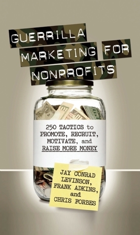 Guerrilla Marketing for Nonprofits: 250 Tactics to Promote, Motivate, and Raise More Money by Chris Forbes, Jay Conrad Levinson, Frank Adkins