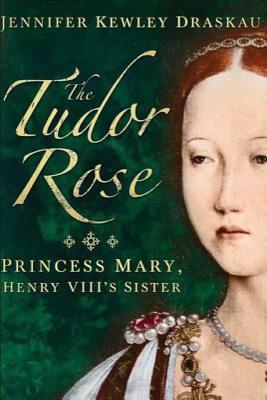 The Tudor Rose: Princess Mary, Henry VIII's Sister by Jennifer Kewley Draskau