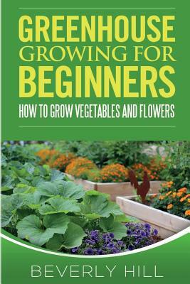 Greenhouse Growing For Beginners by Beverly Hill