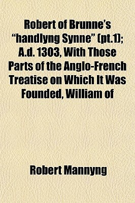 Robert of Brunne's Handlyng Synne (PT.1); A.D. 1303, with Those Parts of the Anglo-French Treatise on Which It Was Founded, William of by Robert Mannyng