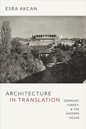 Architecture in Translation: Germany, Turkey, and the Modern House by Esra Akcan