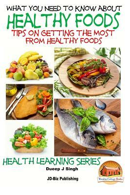 What You Need to Know about Healthy Foods: Tips on Getting the Full Benefits from Healthy Foods by Dueep Jyot Singh, John Davidson