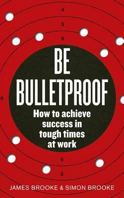Be Bulletproof: How to Achieve Success in Tough Times at Work by James Brooke, Simon Brooke