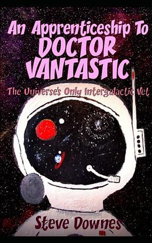 An Apprenticeship to Doctor Vantastic: The Universe’s Only Intergalactic Vet by Steve Downes