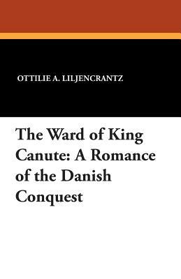 The Ward of King Canute: A Romance of the Danish Conquest by Ottilie A. Liljencrantz
