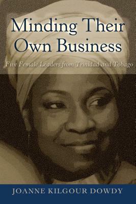 Minding Their Own Business; Five Female Leaders from Trinidad and Tobago by Joanne Kilgour Dowdy