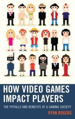 How Video Games Impact Players: The Pitfalls and Benefits of a Gaming Society by Ryan Rogers