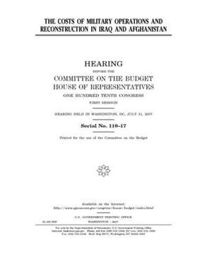 The costs of military operations and reconstruction in Iraq and Afghanistan by United States House of Representatives, Committee on the Budget (house), United States Congress