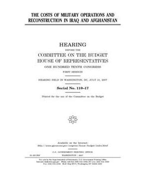 The costs of military operations and reconstruction in Iraq and Afghanistan by United States Congress, Committee on the Budget (house), United States House of Representatives