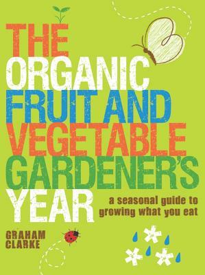 The Organic Fruit and Vegetable Gardener's Year: A Seasonal Guide to Growing What You Eat by Graham Clarke