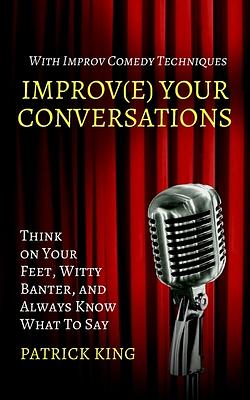 Improve Your Conversations: Think on Your Feet, Witty Banter, and Always Know What To Say with Improv Comedy Techniques by Patrick King