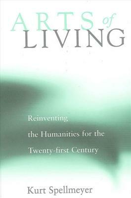 Arts of Living: Reinventing the Humanities for the Twenty-First Century by Kurt Spellmeyer