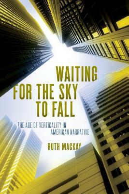 Waiting for the Sky to Fall: The Age of Verticality in American Narrative by Ruth MacKay