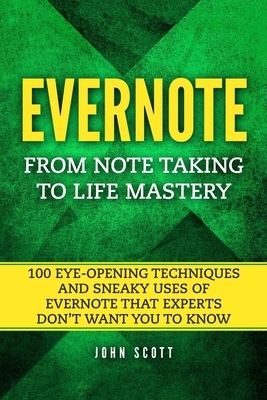 Evernote: From Note Taking to Life Mastery: 100 Eye-Opening Techniques and Sneaky Uses of Evernote that Experts Don't Want You t by John Scott