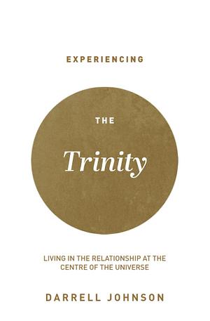 Experiencing the Trinity: Living in the Relationship at the Centre of the Universe by Darrell W. Johnson, Darrell W. Johnson