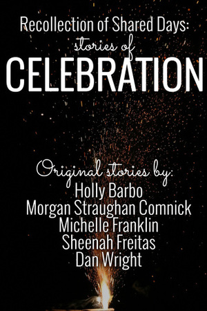 Recollection of Shared Days: Stories of Celebration by Morgan Straughan Comnick, Sheenah Freitas, Holly Barbo, Dan Wright, Michelle Franklin