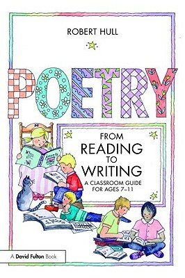 Poetry: From Reading to Writing: A Classroom Guide for Ages 7-11 by Robert Hull