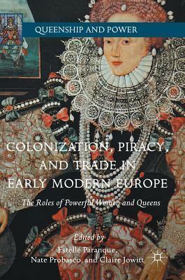 Colonization, Piracy, and Trade in Early Modern Europe: The Roles of Powerful Women and Queens by Estelle Paranque, Claire Jowitt, Nate Probasco