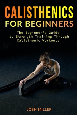 Calisthenics for Beginners: The Beginner's Guide to Strength Training Through Calisthenic Workouts by Josh Miller