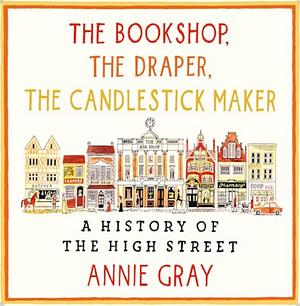 The Bookshop, The Draper, The Candlestick Maker: A History of the High Street by Annie Gray