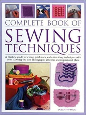 Complete Book of Sewing Techniques: A Practical Guide to Sewing, Patchwork and Embroidery Techniques with Over 1000 Step-By-Step Photographs, Artworks and Inspirational Plans by Dorothy Wood