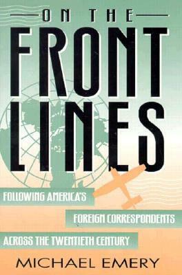 On the Front Lines: Following America's Foreign Correspondents Across the Twentieth Century by Michael Emery