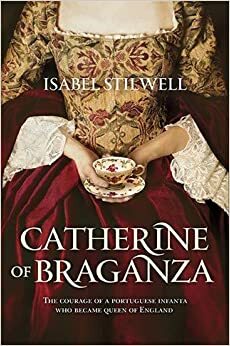 Catherine of Braganza: The courage of a portuguese Infanta who became Queen of England by Isabel Stilwell
