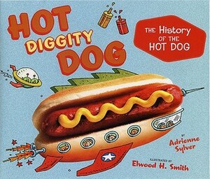 Hot Diggity Dog: the History of the Hot Dog by Elwood H. Smith, Adrienne Sylver