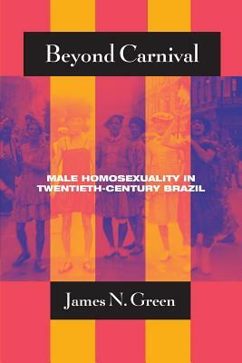 Beyond Carnival: Male Homosexuality in Twentieth-Century Brazil by James N. Green