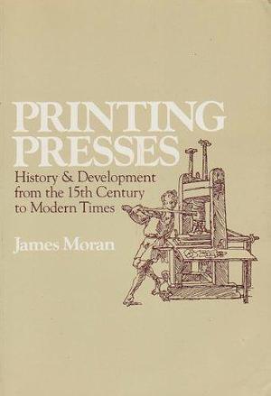 Printing Presses: History and Development from the Fifteenth Century to Modern Times by James Moran